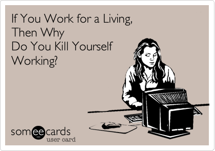 TOO MUCH WORK CAN KILL YOU!